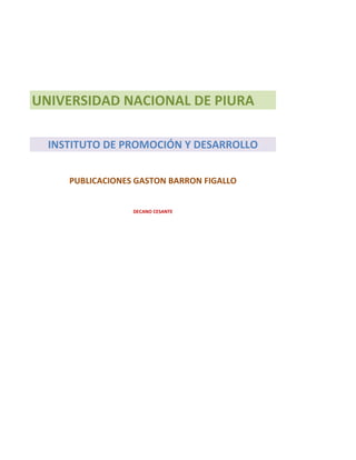 UNIVERSIDAD NACIONAL DE PIURA

  INSTITUTO DE PROMOCIÓN Y DESARROLLO


     PUBLICACIONES GASTON BARRON FIGALLO


                  DECANO CESANTE
 