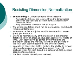 Resisting Dimension Normalization
 Snowflaking = Dimension table normalization
 Redundant attributes are removed from th...