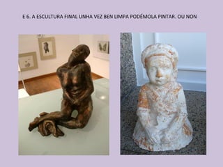 E 6. A ESCULTURA FINAL UNHA VEZ BEN LIMPA PODÉMOLA PINTAR. OU NON
 