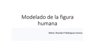 Modelado de la figura
humana
Mstro. Ricardo H Rodríguez Corona
 