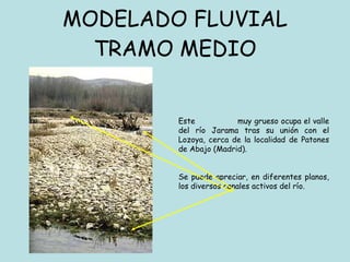 MODELADO FLUVIAL TRAMO MEDIO Este  ALUVIÓN  muy grueso ocupa el valle del río Jarama tras su unión con el Lozoya, cerca de la localidad de Patones de Abajo (Madrid).  Se puede apreciar, en diferentes planos, los diversos canales activos del río. 