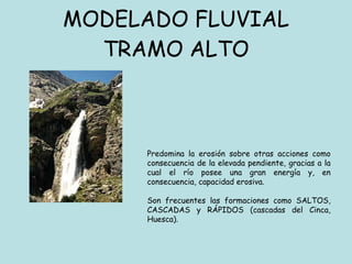 MODELADO FLUVIAL TRAMO ALTO P redomina la erosión sobre otras acciones como consecuencia de la elevada pendiente, gracias a la cual el río posee una gran energía y, en consecuencia, capacidad erosiva.  Son frecuentes las formaciones como  SALTOS,  CASCADAS y RÁPIDOS (cascadas del Cinca, Huesca). 