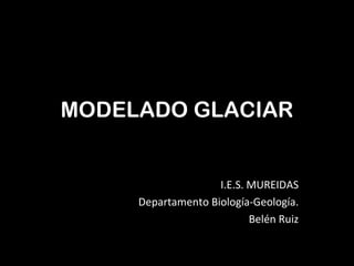 MODELADO GLACIAR


                    I.E.S. MUREIDAS
     Departamento Biología-Geología.
                           Belén Ruiz
 