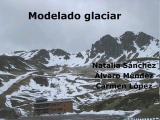Modelado glaciar



          Natalia Sánchez
          Álvaro Méndez
           Carmen López
 