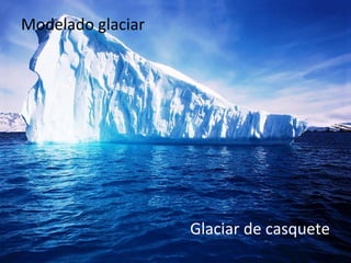 Modelado glaciar
Glaciar de casquete
 