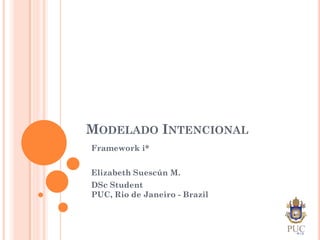 MODELADO INTENCIONAL
Framework i*


Elizabeth Suescún M.
DSc Student
PUC, Rio de Janeiro - Brazil
 