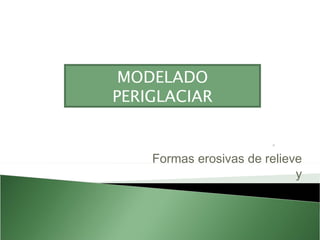 Formas erosivas de relieve y MODELADO PERIGLACIAR 