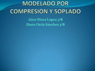MODELADO POR COMPRESION Y SOPLADO Aitor Pérez López 3ºB Darío Ortiz Sánchez 3ºB 