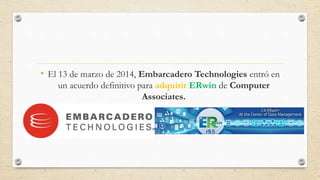 • El 13 de marzo de 2014, Embarcadero Technologies entró en 
un acuerdo definitivo para adquirir ERwin de Computer 
Associates. 
 