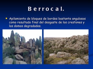 B e r r o c a l.
   Apilamiento de bloques de bordes bastante angulosos
    como resultado final del desgaste de los crestones y
    los domos degradados.
 