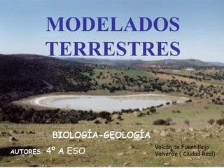 MODELADOS
TERRESTRES

BIOLOGÍA-GEOLOGÍA
AUTORES:

4º A ESO

Volcán de Fuentillejo
Valverde ( Ciudad Real)

 