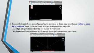 1. Enseguida te pedirá que especifiques el punto centro de la base, aquí tendrás que indicar la base
de la pirámide. Nota: Entre corchetes tendremos las siguientes opciones:
A. Edge- Dibuja la base indicando dos puntos de referencia.
B. Sides- Opción para ingresar el número de lados que deseas tener como base.
 