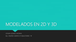 MODELADOS EN 2D Y 3D
JOHAN GOMEZ MORAN
6to. DISEÑO GRÁFICO PUBLICITARIO “A”
 