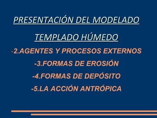 PRESENTACIÓN DEL MODELADO TEMPLADO HÚMEDO - 2.AGENTES Y PROCESOS EXTERNOS -3.FORMAS DE EROSIÓN -4.FORMAS DE DEPÓSITO -5.LA ACCIÓN ANTRÓPICA 