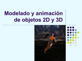 Modelado y animación
de objetos 2D y 3D
 