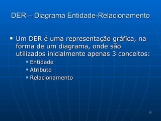 Um DER é uma representação gráfica, na forma de um diagrama, onde são utilizados inicialmente apenas 3 conceitos:  Entidade Atributo Relacionamento DER – Diagrama Entidade-Relacionamento 