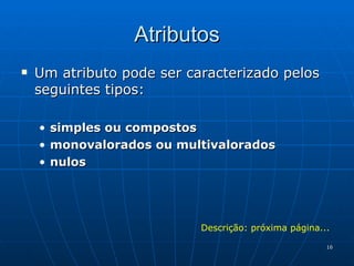 Atributos Um atributo pode ser caracterizado pelos seguintes tipos: simples ou compostos monovalorados ou multivalorados nulos Descrição: próxima página... 