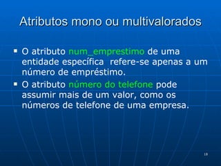 Atributos mono ou multivalorados O atributo  num_emprestimo   de uma entidade específica  refere-se apenas a um número de empréstimo. O atributo  número do telefone  pode assumir mais de um valor, como os números de telefone de uma empresa.   