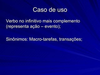 Caso de uso Verbo no infinitivo mais complemento (representa ação – evento); Sinônimos: Macro-tarefas, transações; 