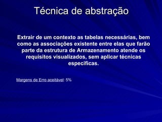 Técnica de abstração Extrair de um contexto as tabelas necessárias, bem como as associações existente entre elas que farão parte da estrutura de Armazenamento atende os requisitos visualizados, sem aplicar técnicas especificas. Margens de Erro aceitável : 5% 