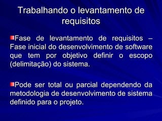 Trabalhando o levantamento de requisitos Fase de levantamento de requisitos – Fase inicial do desenvolvimento de software que tem por objetivo definir o escopo (delimitação) do sistema. Pode ser total ou parcial dependendo da metodologia de desenvolvimento de sistema definido para o projeto. 