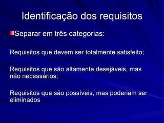Identificação dos requisitos Separar em três categorias: Requisitos que devem ser totalmente satisfeito; Requisitos que são altamente desejáveis, mas não necessários; Requisitos que são possíveis, mas poderiam ser eliminados 