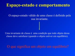Espaço-estado e comportamento O espaço-estado válido de uma classe é definido pela sua invariante. Uma invariante de classe é  uma condição que todo objeto dessa classe deve satisfazer (quando o objeto estiver em equilíbrio). O que significa um objeto em equilíbrio? 