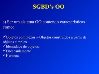 SGBD’s OO b ) Ser um sistema OO contendo características como: Objetos complexos – Objetos construídos a partir de objetos simples Identidade de objetos Encapsulamento Herança 