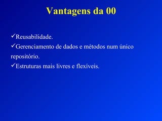 Vantagens da 00 Reusabilidade. Gerenciamento de dados e métodos num único repositório. Estruturas mais livres e flexíveis. 