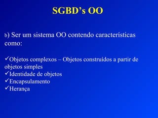 SGBD’s OO <ul><li>b ) Ser um sistema OO contendo características como: </li></ul><ul><li>Objetos complexos – Objetos const...