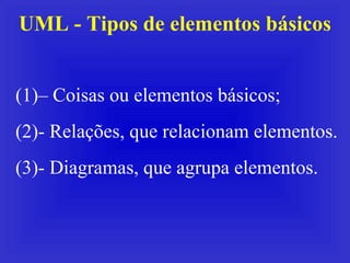 UML - Tipos de elementos básicos –  Coisas ou elementos básicos; - Relações, que relacionam elementos. - Diagramas, que agrupa elementos. 