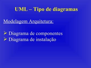 UML – Tipo de diagramas Modelagem Arquitetura: Diagrama de componentes Diagrama de instalação 