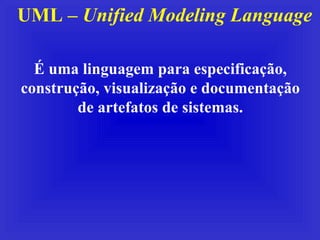 UML –  Unified Modeling Language É uma linguagem para especificação, construção, visualização e documentação de artefatos de sistemas. 