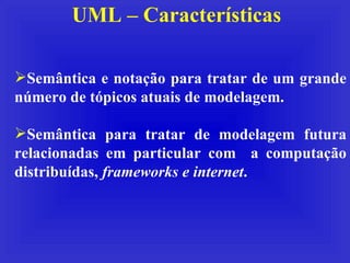 UML – Características Semântica e notação para tratar de um grande número de tópicos atuais de modelagem. Semântica para tratar de modelagem futura relacionadas em particular com  a computação distribuídas,  frameworks e internet . 