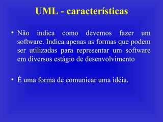 UML - características Não indica como devemos fazer um software. Indica apenas as formas que podem ser utilizadas para representar um software em diversos estágio de desenvolvimento  É uma forma de comunicar uma idéia. 