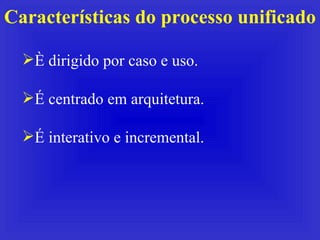 Características do processo unificado È dirigido por caso e uso. É centrado em arquitetura. É interativo e incremental. 