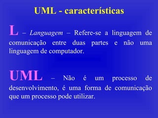 UML - características L  –  Languagem  – Refere-se a linguagem de comunicação entre duas partes e não uma linguagem de com...