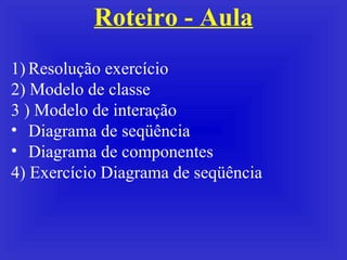Roteiro - Aula Resolução exercício  2) Modelo de classe 3 ) Modelo de interação Diagrama de seqüência Diagrama de componentes 4) Exercício Diagrama de seqüência 