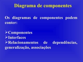 Diagrama de componentes Os diagramas de componentes podem conter: Componentes Interfaces Relacionamentos de dependências, generalização, associações 