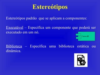 Estereótipos Estereótipos padrão  que se aplicam a componentes: Executável  – Especifica um componente que poderá ser executado em um nó. Biblioteca  – Específica uma biblioteca estática ou dinâmica. Curso.dll 