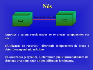 Nós Nó1 Nó2 Nome do vínculo Aspectos a serem considerados ao se alocar componentes em nós: Utilização de recursos:  distribuir componentes de modo a obter desempenhado máximo. Localização geográfica: Determinar quais funcionalidades do sistemas precisam estar disponibilizadas localmente. 