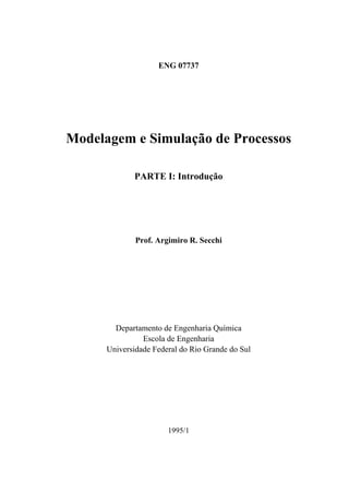 ENG 07737
Modelagem e Simulação de Processos
PARTE I: Introdução
Prof. Argimiro R. Secchi
Departamento de Engenharia Química
Escola de Engenharia
Universidade Federal do Rio Grande do Sul
1995/1
 