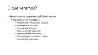 O que veremos?
• Abordaremos conceitos aplicáveis sobre:
• Arquiteturas de Aplicações:
• Planejamento Estratégico de Sistemas
• Modelagem de Aplicações
• Engenharia de Sistemas
• Desenvolvimento Tradicional
• Desenvolvimento Estruturado
• Desenvolvimento Orientado a Objetos
• Engenharia de Informação
 