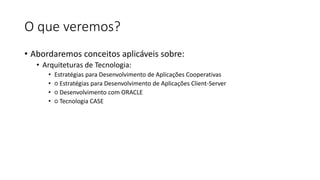 O que veremos?
• Abordaremos conceitos aplicáveis sobre:
• Arquiteturas de Tecnologia:
• Estratégias para Desenvolvimento de Aplicações Cooperativas
• ○ Estratégias para Desenvolvimento de Aplicações Client-Server
• ○ Desenvolvimento com ORACLE
• ○ Tecnologia CASE
 