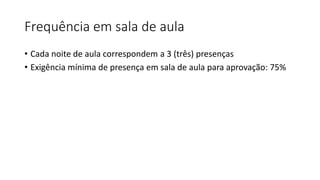 Frequência em sala de aula
• Cada noite de aula correspondem a 3 (três) presenças
• Exigência mínima de presença em sala de aula para aprovação: 75%
 