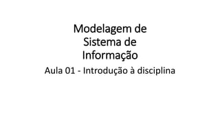 Modelagem de
Sistema de
Informação
Aula 01 - Introdução à disciplina
 