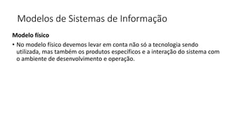 Modelos de Sistemas de Informação
Modelo físico
• No modelo físico devemos levar em conta não só a tecnologia sendo
utilizada, mas também os produtos específicos e a interação do sistema com
o ambiente de desenvolvimento e operação.
 