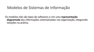 Modelos de Sistemas de Informação
Os modelos não são tipos de softwares e sim uma representação
diagramada das informações sistematizadas nas organização, integrando
soluções na prática.
 