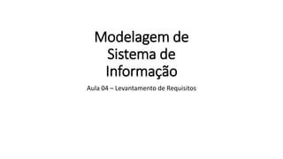Modelagem de
Sistema de
Informação
Aula 04 – Levantamento de Requisitos
 