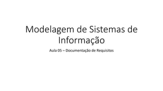 Modelagem de Sistemas de
Informação
Aula 05 – Documentação de Requisitos
 